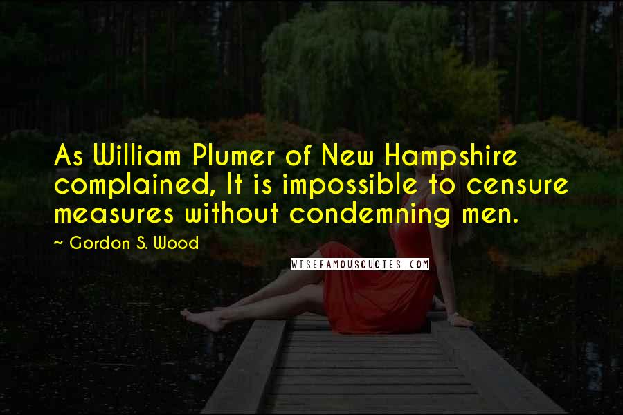 Gordon S. Wood Quotes: As William Plumer of New Hampshire complained, It is impossible to censure measures without condemning men.