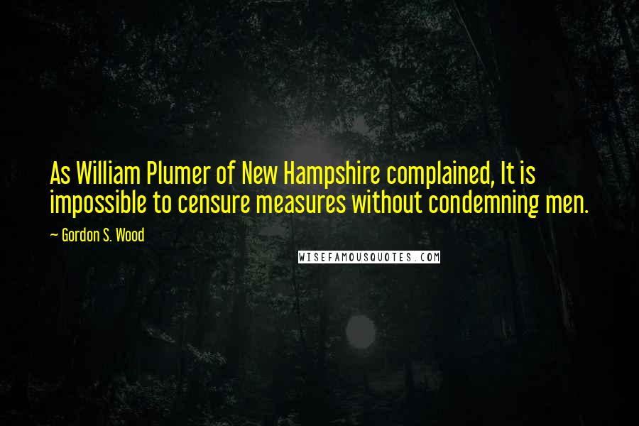 Gordon S. Wood Quotes: As William Plumer of New Hampshire complained, It is impossible to censure measures without condemning men.