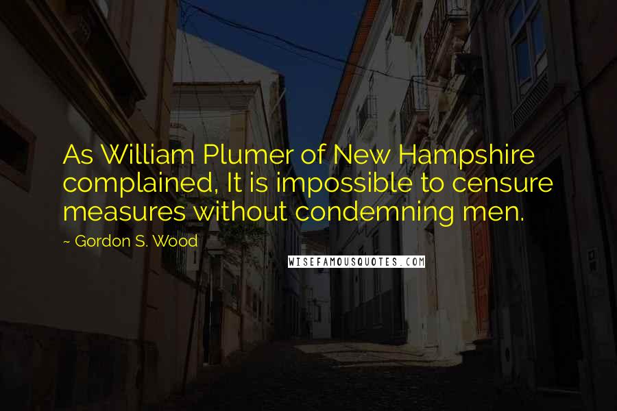 Gordon S. Wood Quotes: As William Plumer of New Hampshire complained, It is impossible to censure measures without condemning men.