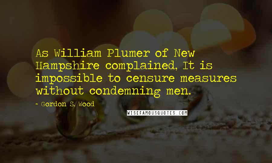 Gordon S. Wood Quotes: As William Plumer of New Hampshire complained, It is impossible to censure measures without condemning men.