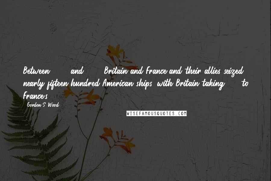 Gordon S. Wood Quotes: Between 1803 and 1812 Britain and France and their allies seized nearly fifteen hundred American ships, with Britain taking 917 to France's 558.