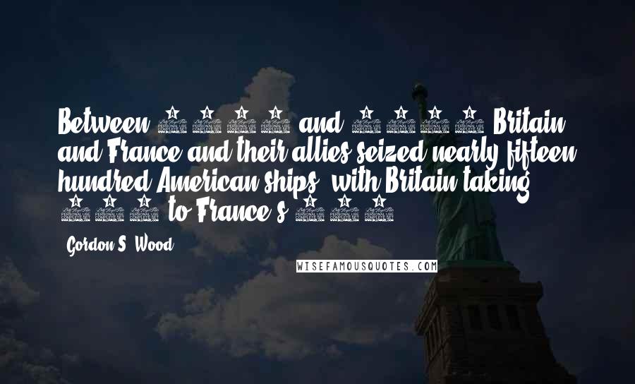 Gordon S. Wood Quotes: Between 1803 and 1812 Britain and France and their allies seized nearly fifteen hundred American ships, with Britain taking 917 to France's 558.
