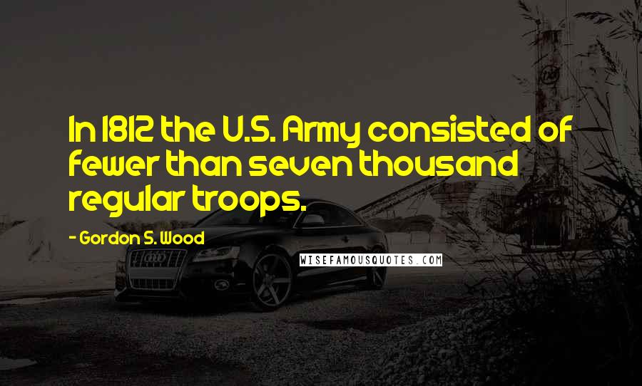 Gordon S. Wood Quotes: In 1812 the U.S. Army consisted of fewer than seven thousand regular troops.