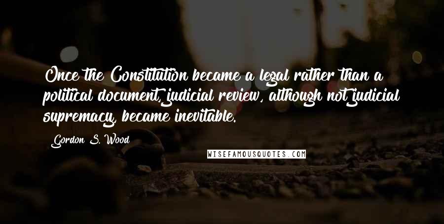 Gordon S. Wood Quotes: Once the Constitution became a legal rather than a political document, judicial review, although not judicial supremacy, became inevitable.