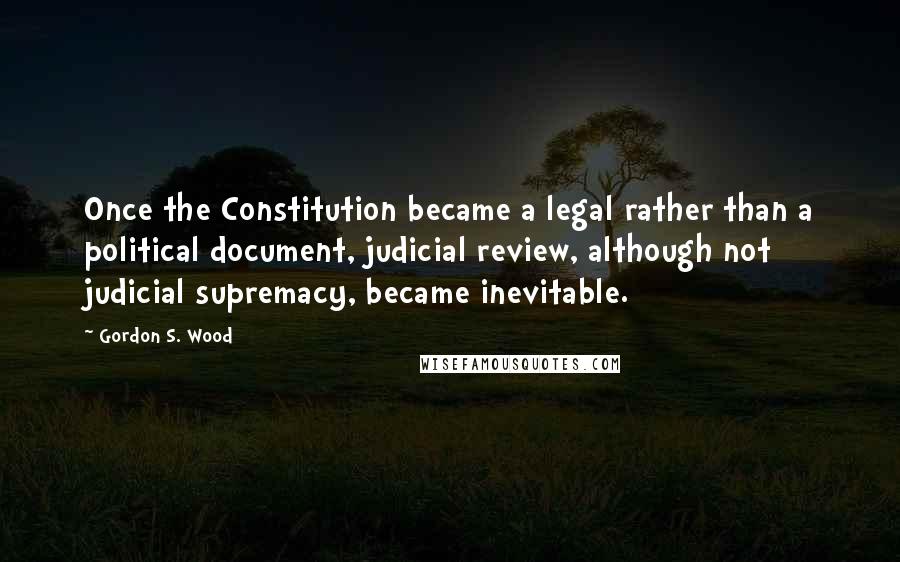 Gordon S. Wood Quotes: Once the Constitution became a legal rather than a political document, judicial review, although not judicial supremacy, became inevitable.