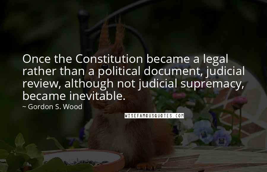 Gordon S. Wood Quotes: Once the Constitution became a legal rather than a political document, judicial review, although not judicial supremacy, became inevitable.