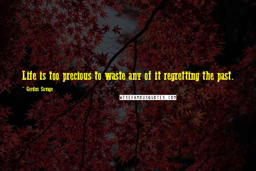 Gordon Savage Quotes: Life is too precious to waste any of it regretting the past.