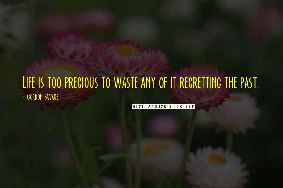 Gordon Savage Quotes: Life is too precious to waste any of it regretting the past.