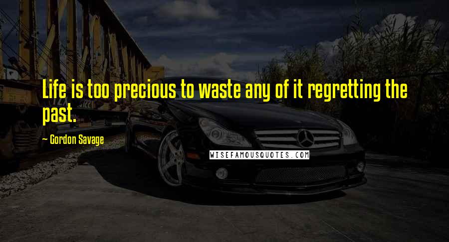 Gordon Savage Quotes: Life is too precious to waste any of it regretting the past.