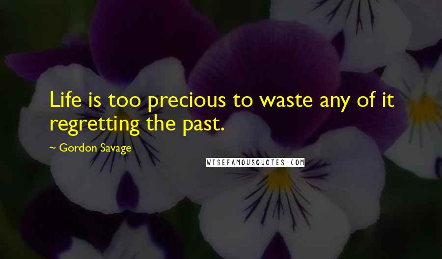 Gordon Savage Quotes: Life is too precious to waste any of it regretting the past.