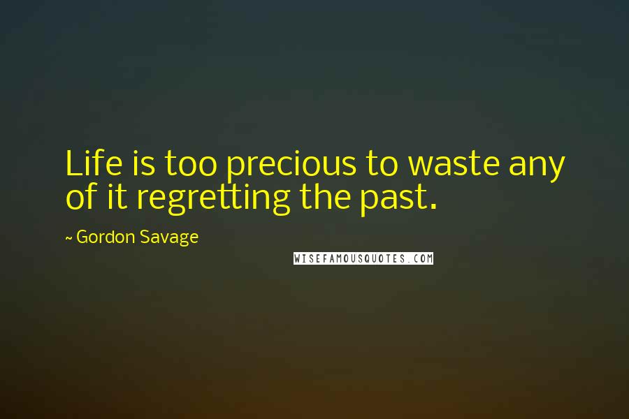 Gordon Savage Quotes: Life is too precious to waste any of it regretting the past.