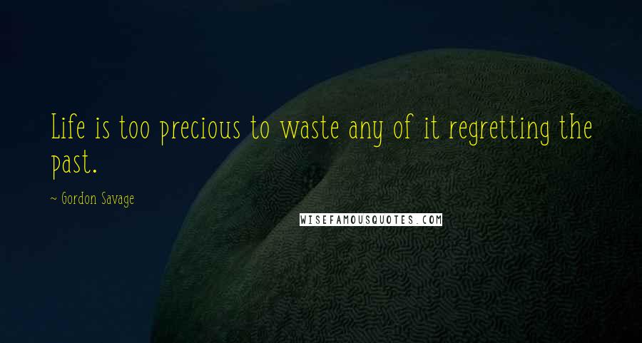 Gordon Savage Quotes: Life is too precious to waste any of it regretting the past.