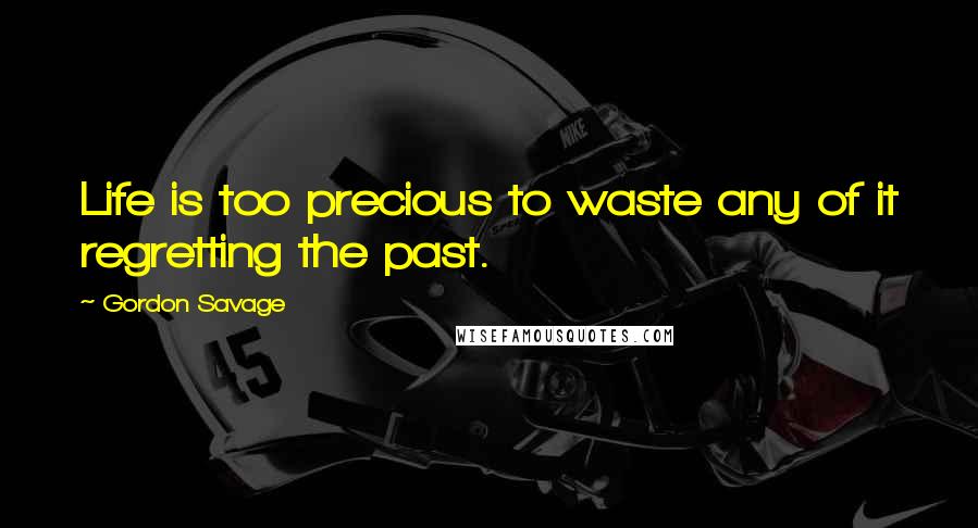 Gordon Savage Quotes: Life is too precious to waste any of it regretting the past.