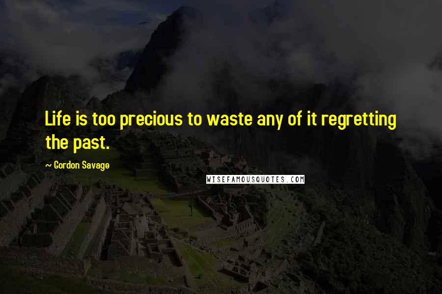 Gordon Savage Quotes: Life is too precious to waste any of it regretting the past.