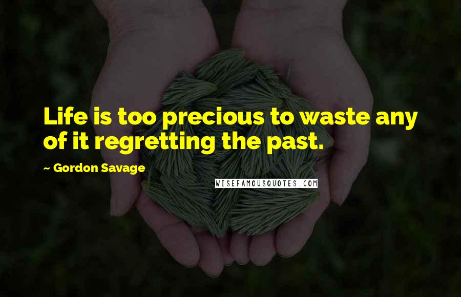 Gordon Savage Quotes: Life is too precious to waste any of it regretting the past.