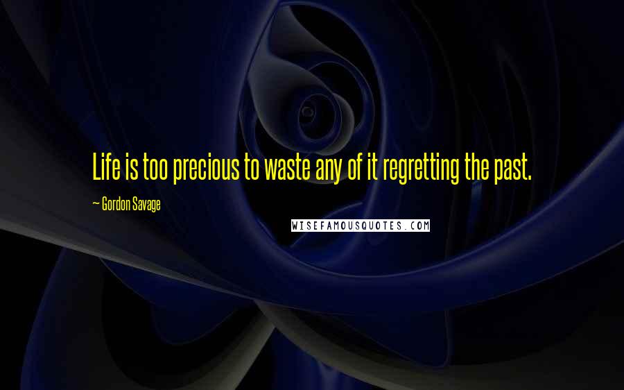 Gordon Savage Quotes: Life is too precious to waste any of it regretting the past.