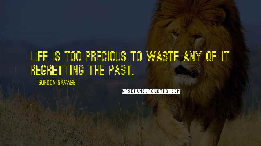 Gordon Savage Quotes: Life is too precious to waste any of it regretting the past.