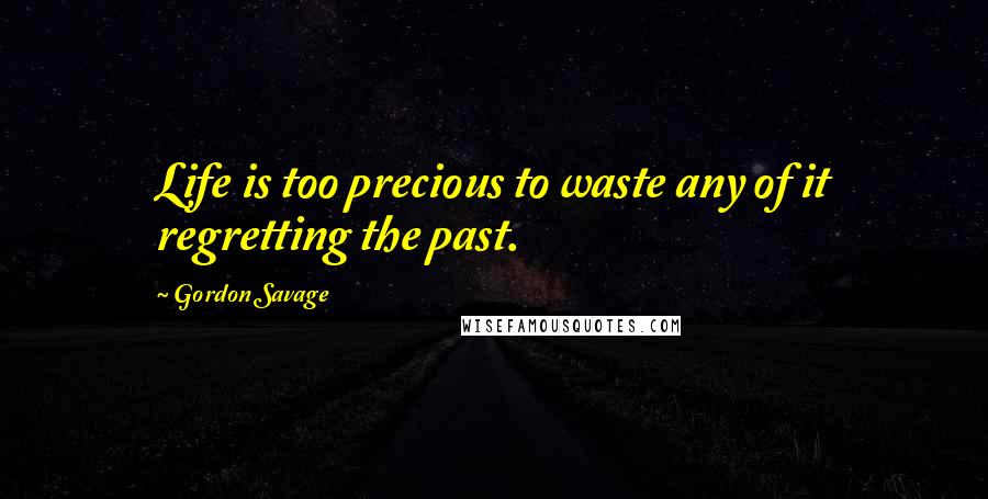 Gordon Savage Quotes: Life is too precious to waste any of it regretting the past.