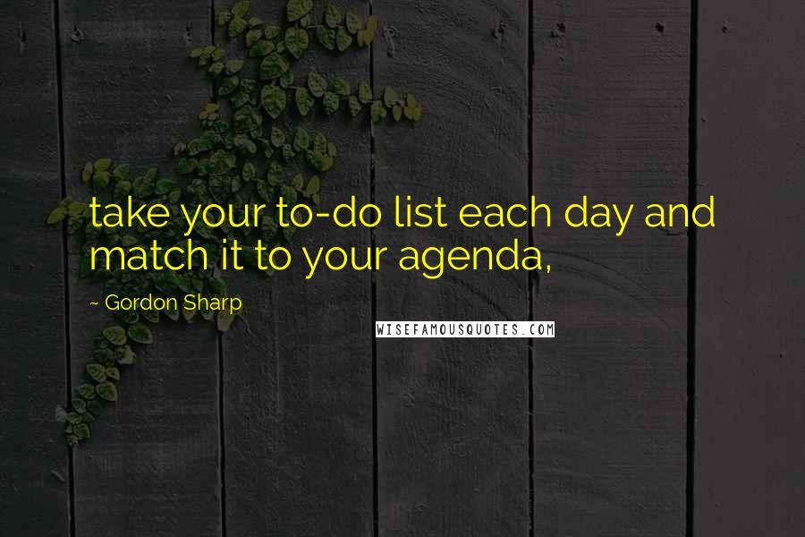 Gordon Sharp Quotes: take your to-do list each day and match it to your agenda,