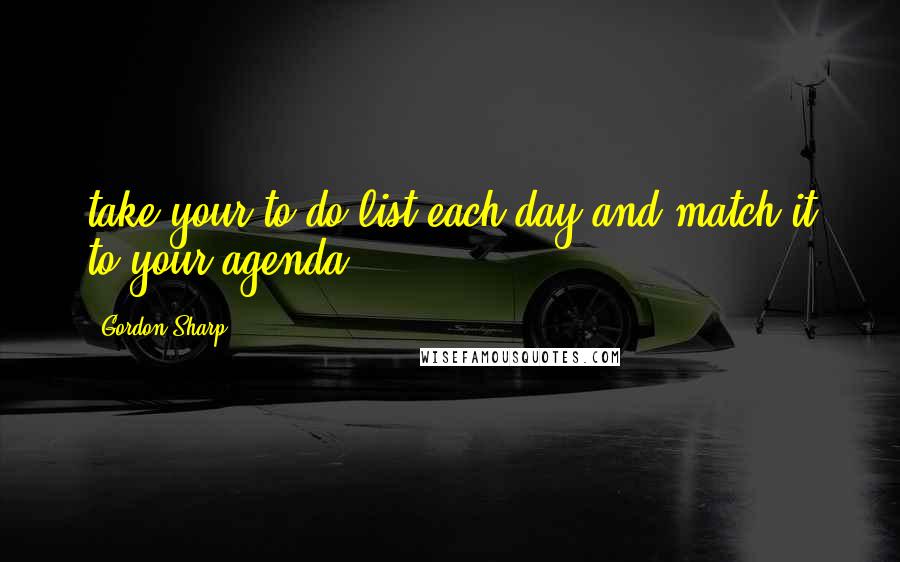 Gordon Sharp Quotes: take your to-do list each day and match it to your agenda,