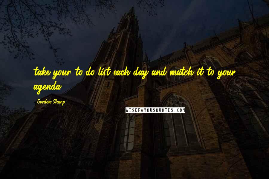 Gordon Sharp Quotes: take your to-do list each day and match it to your agenda,