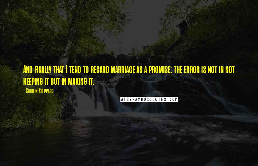 Gordon Sheppard Quotes: And finally that I tend to regard marriage as a promise: the error is not in not keeping it but in making it.