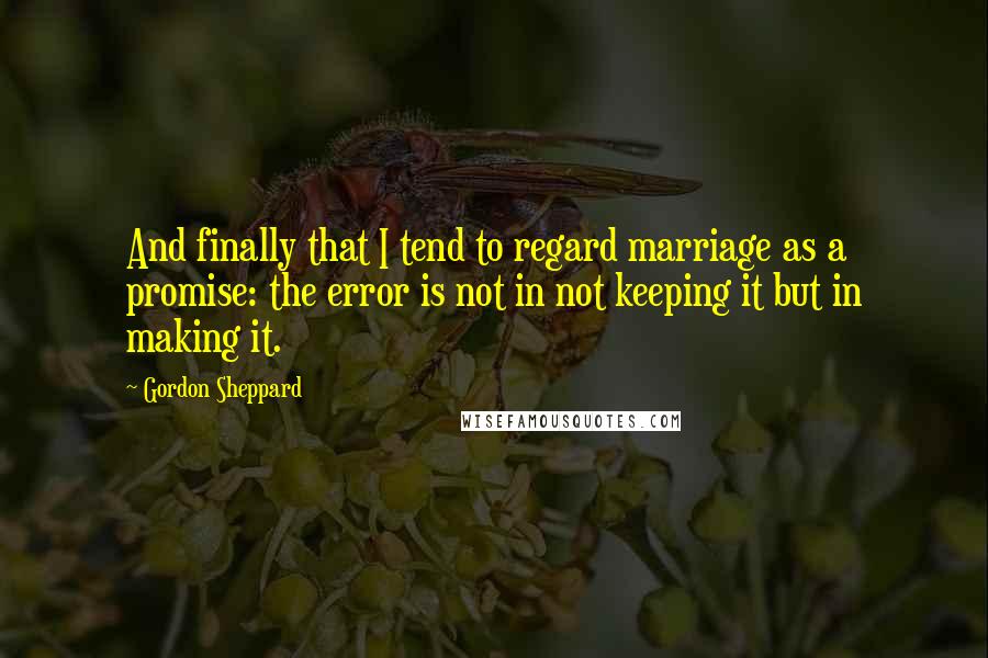 Gordon Sheppard Quotes: And finally that I tend to regard marriage as a promise: the error is not in not keeping it but in making it.