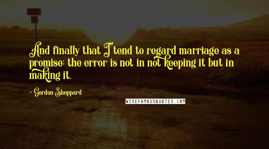 Gordon Sheppard Quotes: And finally that I tend to regard marriage as a promise: the error is not in not keeping it but in making it.