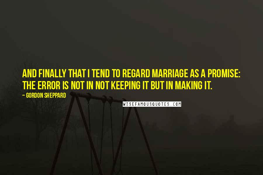 Gordon Sheppard Quotes: And finally that I tend to regard marriage as a promise: the error is not in not keeping it but in making it.