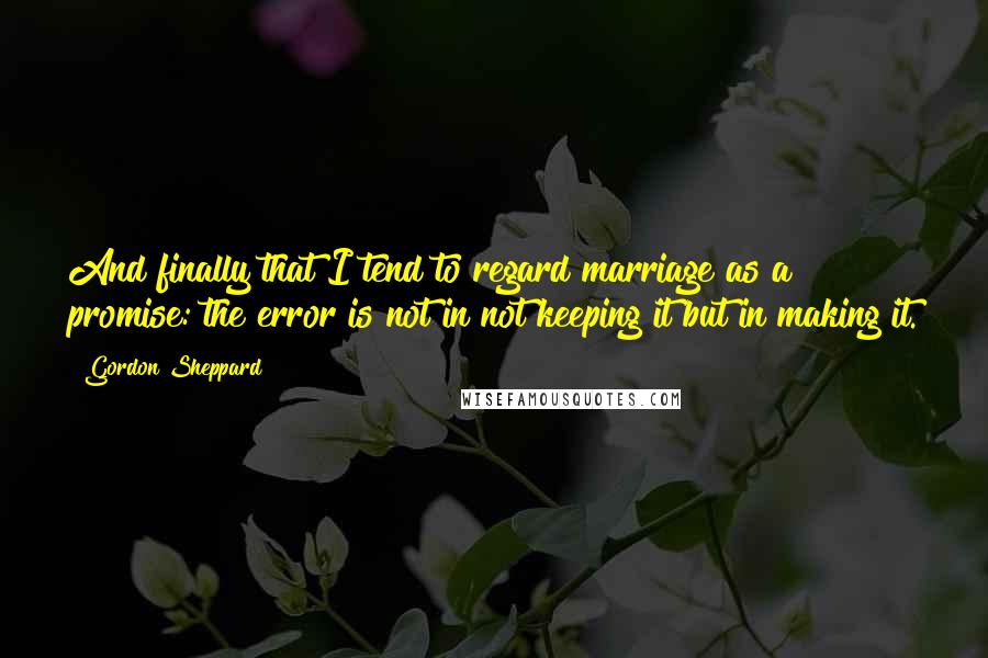 Gordon Sheppard Quotes: And finally that I tend to regard marriage as a promise: the error is not in not keeping it but in making it.