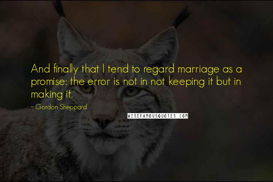 Gordon Sheppard Quotes: And finally that I tend to regard marriage as a promise: the error is not in not keeping it but in making it.