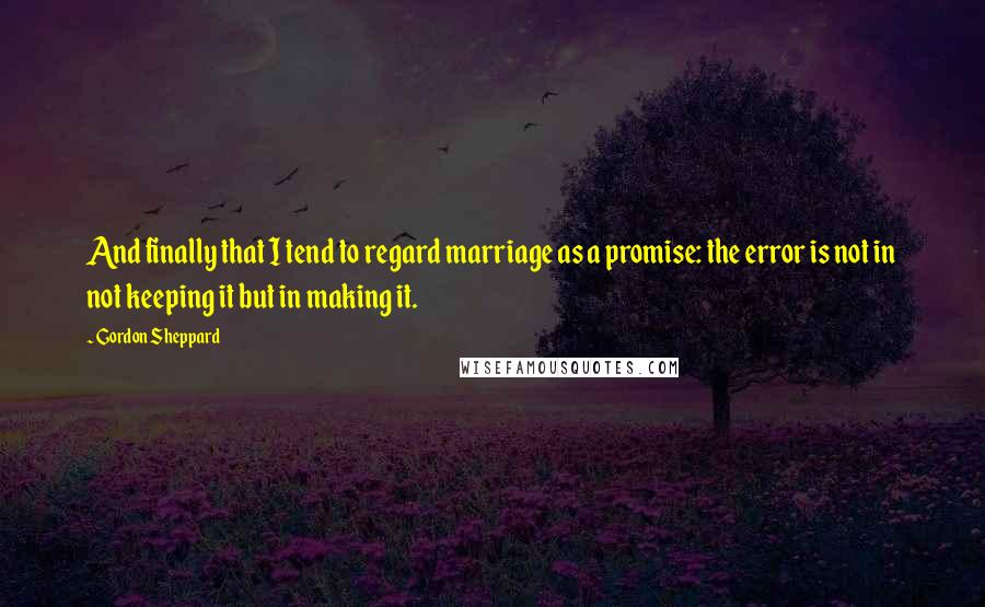 Gordon Sheppard Quotes: And finally that I tend to regard marriage as a promise: the error is not in not keeping it but in making it.