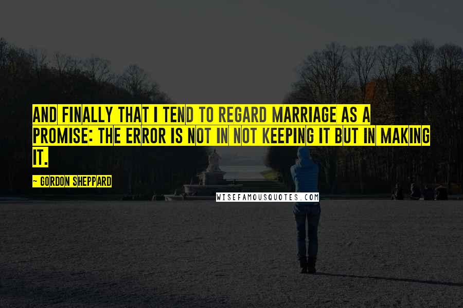 Gordon Sheppard Quotes: And finally that I tend to regard marriage as a promise: the error is not in not keeping it but in making it.