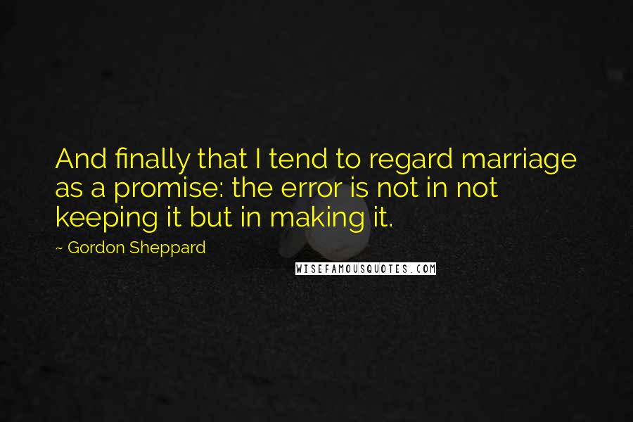 Gordon Sheppard Quotes: And finally that I tend to regard marriage as a promise: the error is not in not keeping it but in making it.