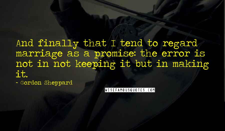 Gordon Sheppard Quotes: And finally that I tend to regard marriage as a promise: the error is not in not keeping it but in making it.