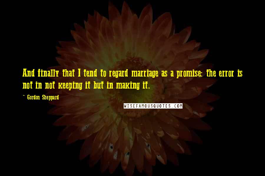 Gordon Sheppard Quotes: And finally that I tend to regard marriage as a promise: the error is not in not keeping it but in making it.