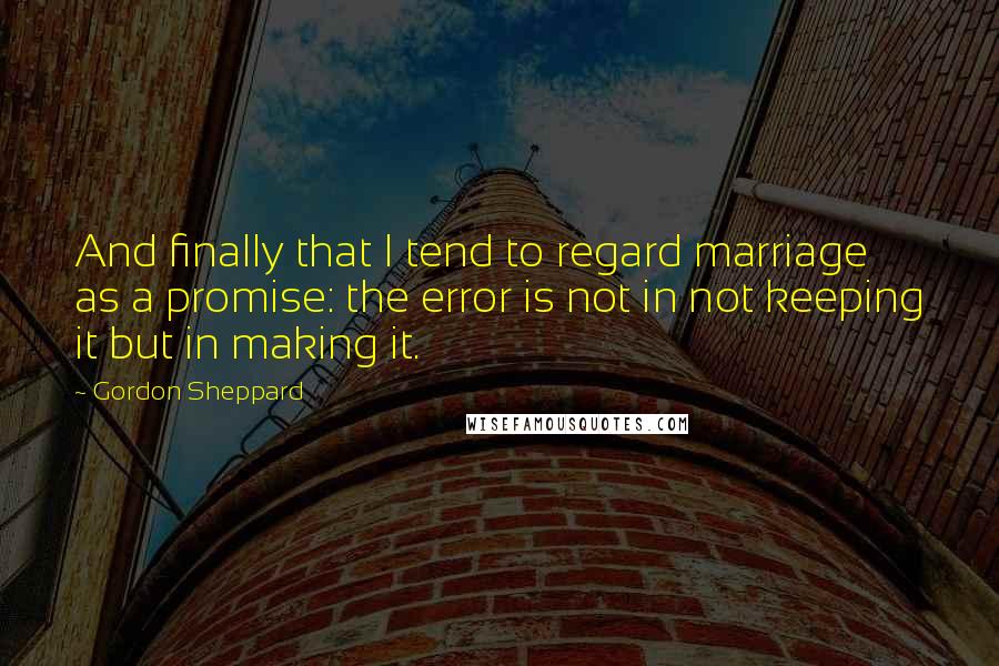 Gordon Sheppard Quotes: And finally that I tend to regard marriage as a promise: the error is not in not keeping it but in making it.