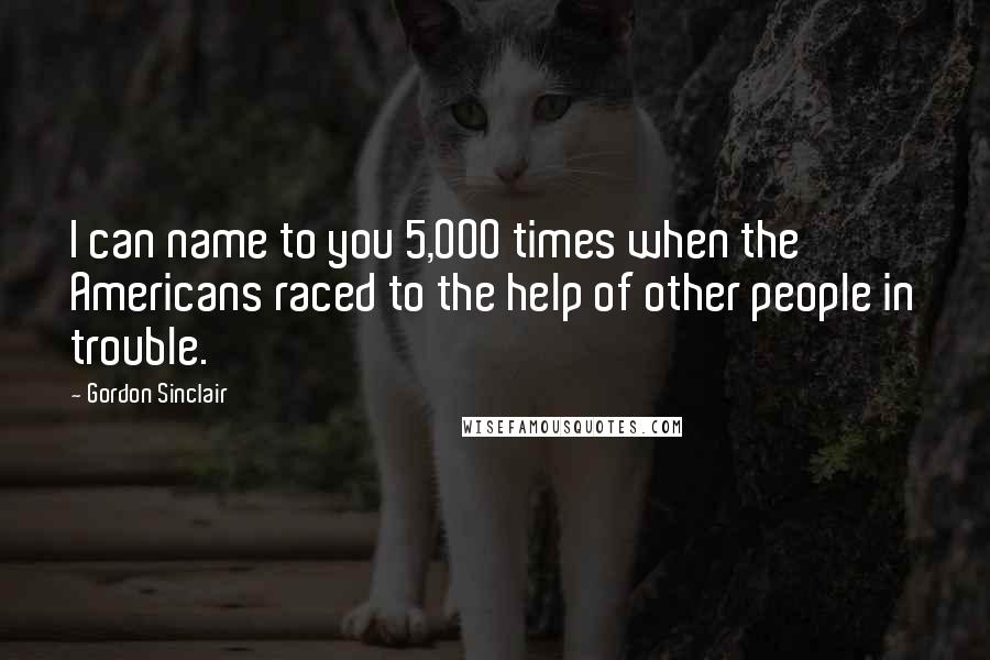 Gordon Sinclair Quotes: I can name to you 5,000 times when the Americans raced to the help of other people in trouble.