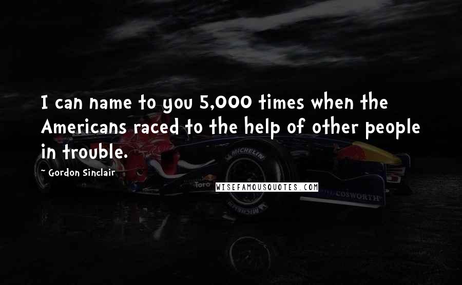 Gordon Sinclair Quotes: I can name to you 5,000 times when the Americans raced to the help of other people in trouble.