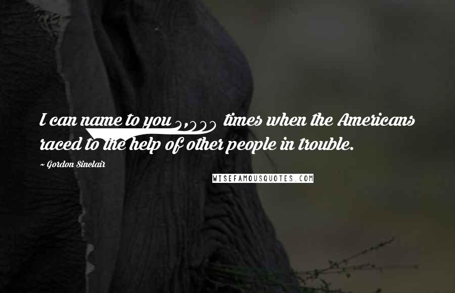 Gordon Sinclair Quotes: I can name to you 5,000 times when the Americans raced to the help of other people in trouble.