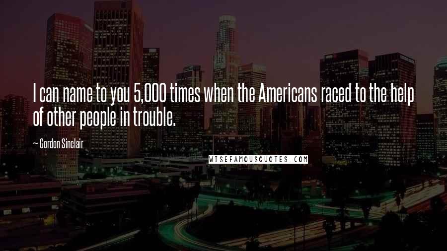 Gordon Sinclair Quotes: I can name to you 5,000 times when the Americans raced to the help of other people in trouble.