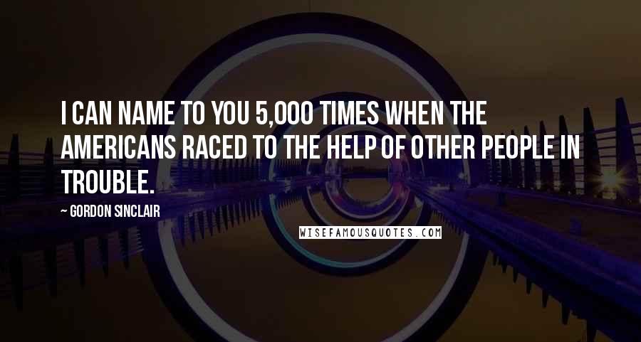 Gordon Sinclair Quotes: I can name to you 5,000 times when the Americans raced to the help of other people in trouble.