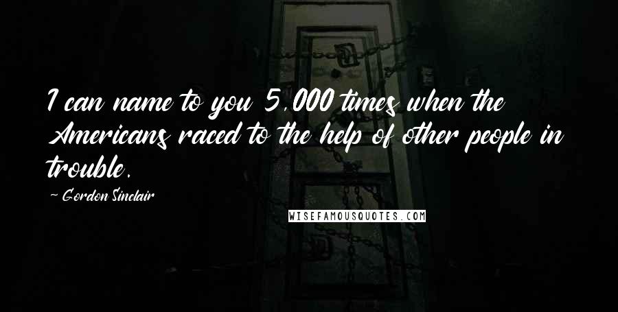 Gordon Sinclair Quotes: I can name to you 5,000 times when the Americans raced to the help of other people in trouble.