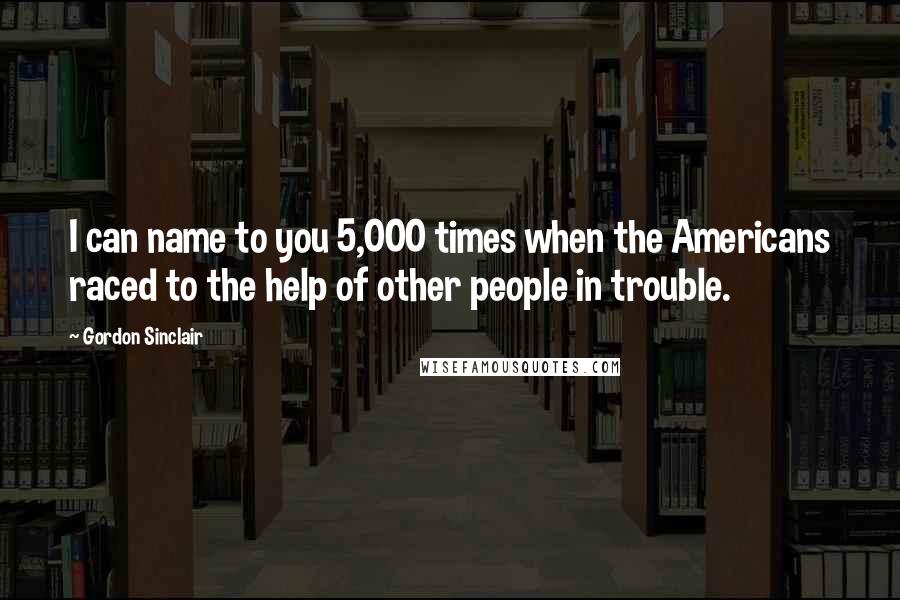 Gordon Sinclair Quotes: I can name to you 5,000 times when the Americans raced to the help of other people in trouble.