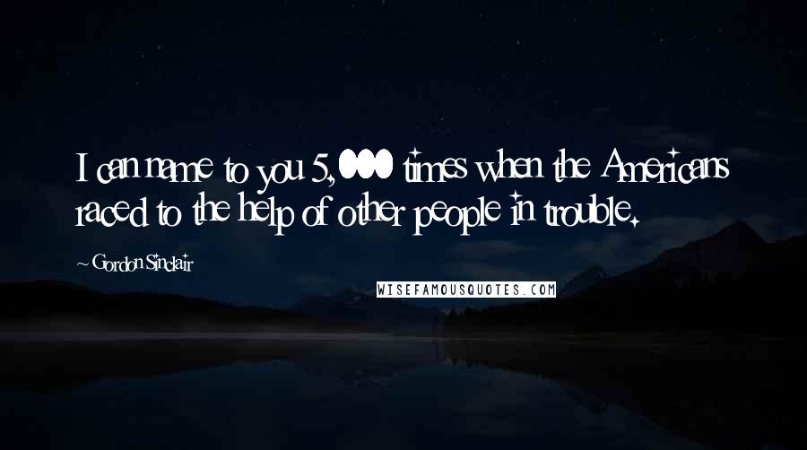 Gordon Sinclair Quotes: I can name to you 5,000 times when the Americans raced to the help of other people in trouble.