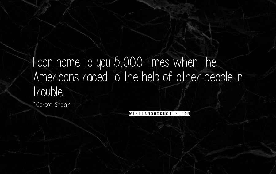 Gordon Sinclair Quotes: I can name to you 5,000 times when the Americans raced to the help of other people in trouble.