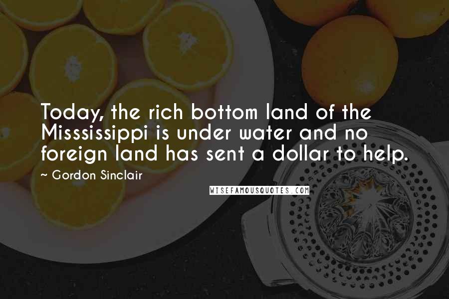 Gordon Sinclair Quotes: Today, the rich bottom land of the Misssissippi is under water and no foreign land has sent a dollar to help.