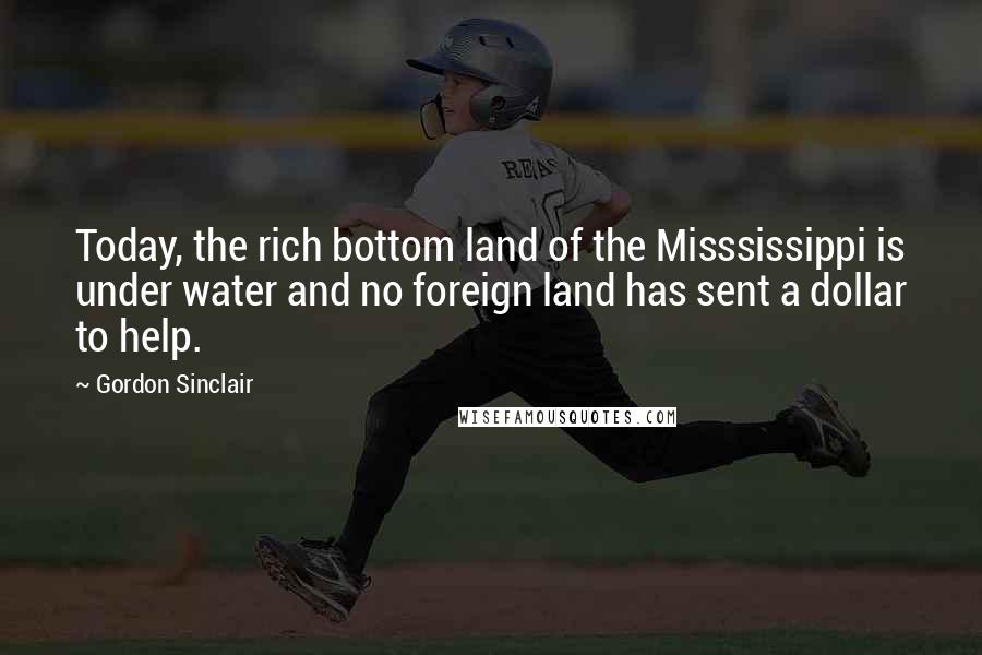 Gordon Sinclair Quotes: Today, the rich bottom land of the Misssissippi is under water and no foreign land has sent a dollar to help.