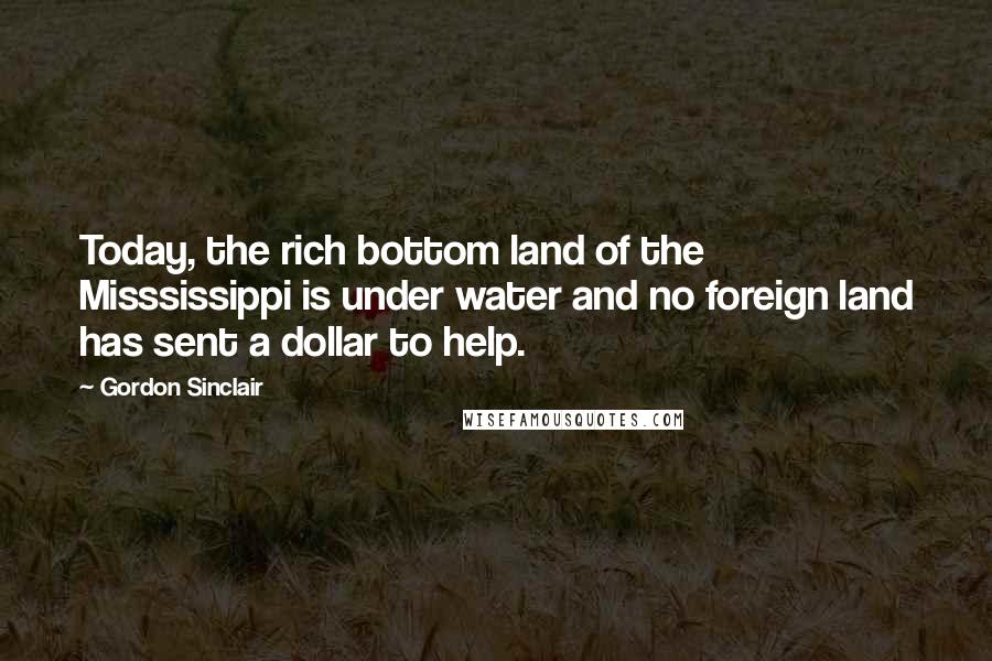 Gordon Sinclair Quotes: Today, the rich bottom land of the Misssissippi is under water and no foreign land has sent a dollar to help.