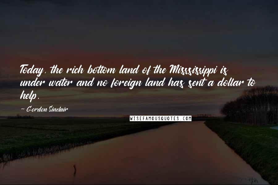 Gordon Sinclair Quotes: Today, the rich bottom land of the Misssissippi is under water and no foreign land has sent a dollar to help.